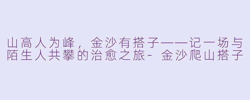 山高人为峰，金沙有搭子——记一场与陌生人共攀的治愈之旅-金沙爬山搭子