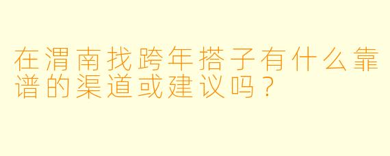 在渭南找跨年搭子有什么靠谱的渠道或建议吗？