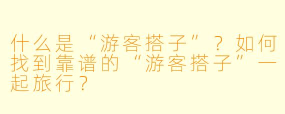 什么是“游客搭子”？如何找到靠谱的“游客搭子”一起旅行？
