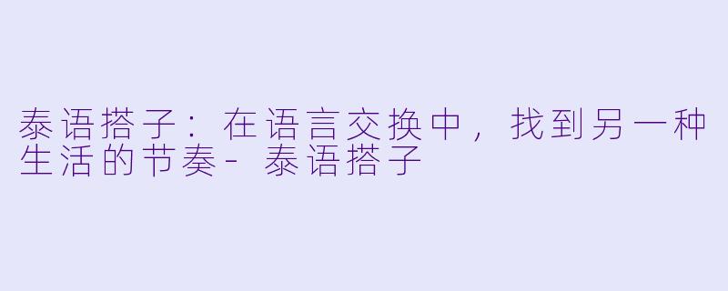 泰语搭子:在语言交换中,找到另一种生活的节奏-泰语搭子