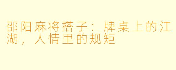 邵阳麻将搭子：牌桌上的江湖，人情里的规矩