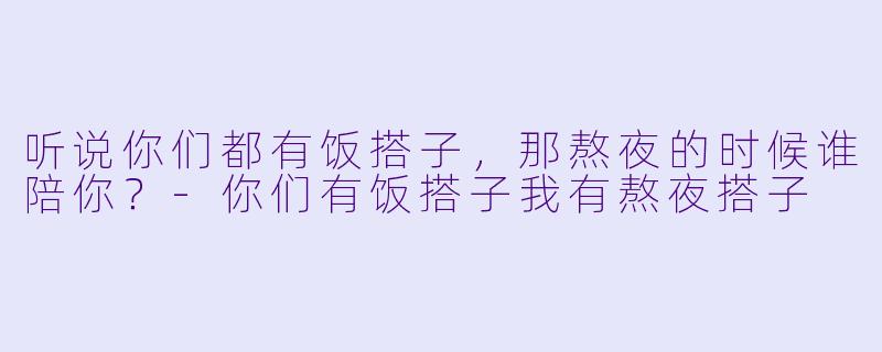听说你们都有饭搭子，那熬夜的时候谁陪你？-你们有饭搭子我有熬夜搭子
