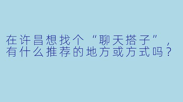 在许昌想找个“聊天搭子”，有什么推荐的地方或方式吗？