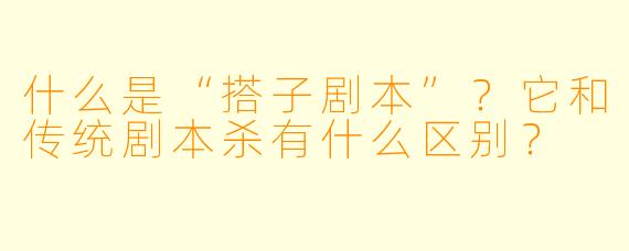 什么是“搭子剧本”？它和传统剧本杀有什么区别？