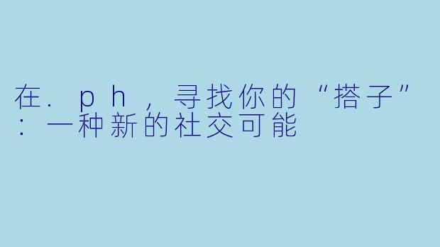在.ph，寻找你的“搭子”：一种新的社交可能