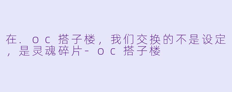 在.oc搭子楼，我们交换的不是设定，是灵魂碎片-oc搭子楼