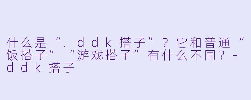 什么是“.ddk搭子”？它和普通“饭搭子”“游戏搭子”有什么不同？-ddk搭子