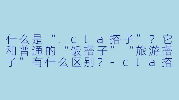 什么是“.cta搭子”？它和普通的“饭搭子”“旅游搭子”有什么区别？-cta搭子