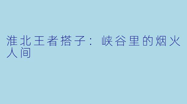 淮北王者搭子：峡谷里的烟火人间