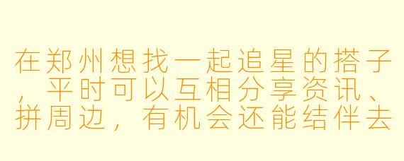 在郑州想找一起追星的搭子，平时可以互相分享资讯、拼周边，有机会还能结伴去线下活动，有没有同好或者靠谱的群组推荐？怎么才能找到组织呀？