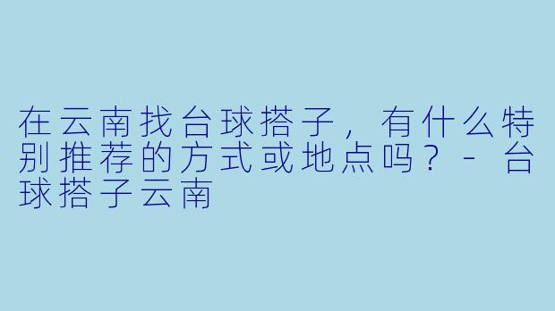 在云南找台球搭子，有什么特别推荐的方式或地点吗？-台球搭子云南