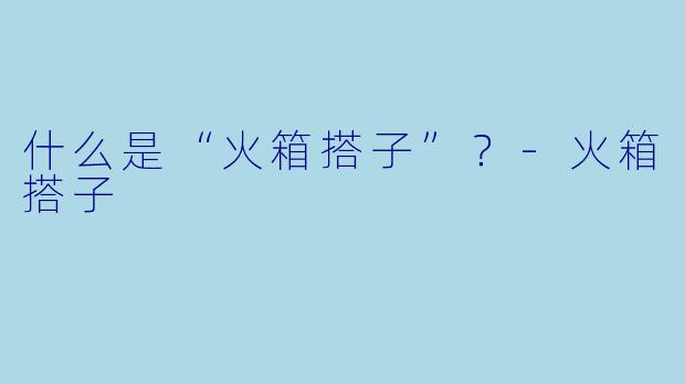 什么是“火箱搭子”？-火箱搭子