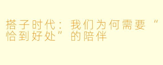 搭子时代：我们为何需要“恰到好处”的陪伴