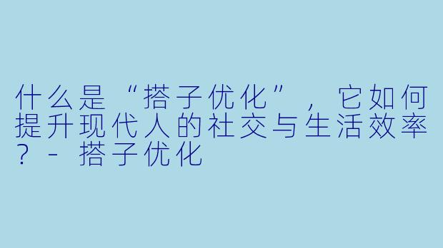 什么是“搭子优化”，它如何提升现代人的社交与生活效率？-搭子优化