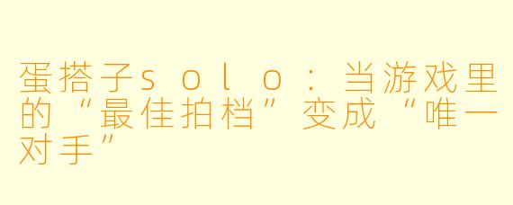 蛋搭子solo：当游戏里的“最佳拍档”变成“唯一对手”