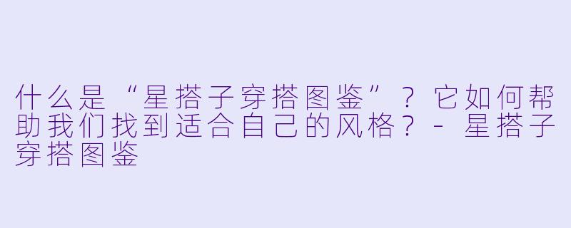 什么是“星搭子穿搭图鉴”？它如何帮助我们找到适合自己的风格？-星搭子穿搭图鉴
