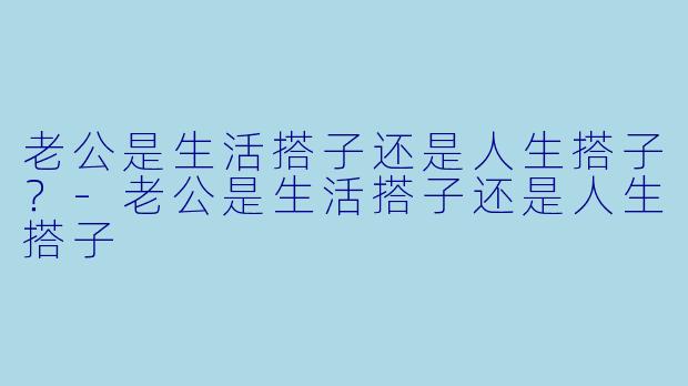 老公是生活搭子还是人生搭子？-老公是生活搭子还是人生搭子