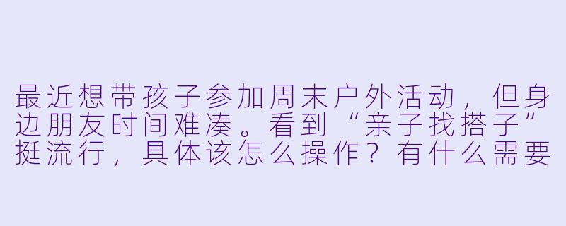 最近想带孩子参加周末户外活动,但身边朋友时间难凑。看到“亲子找搭子”挺流行,具体该怎么操作?有什么需要注意的吗?-亲子找搭子