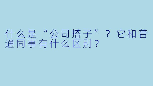 什么是“公司搭子”？它和普通同事有什么区别？