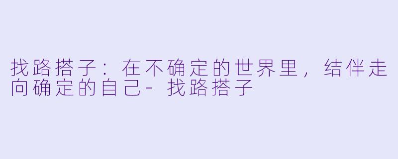 找路搭子：在不确定的世界里，结伴走向确定的自己-找路搭子