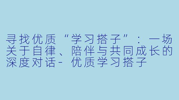 寻找优质“学习搭子”：一场关于自律、陪伴与共同成长的深度对话-优质学习搭子