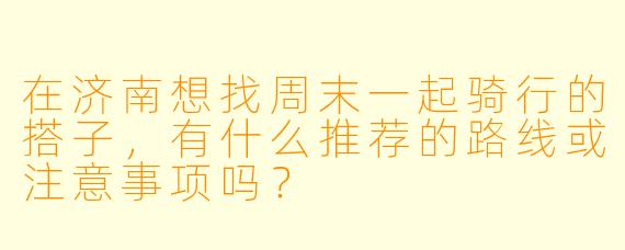 在济南想找周末一起骑行的搭子，有什么推荐的路线或注意事项吗？