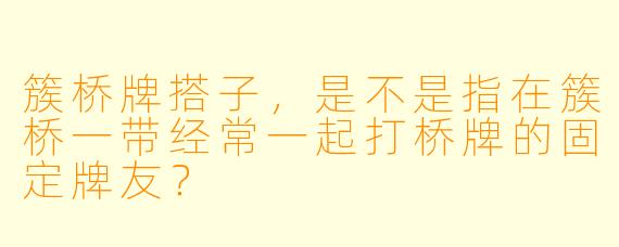 簇桥牌搭子，是不是指在簇桥一带经常一起打桥牌的固定牌友？