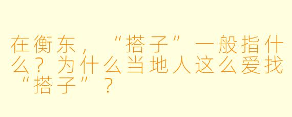 在衡东，“搭子”一般指什么？为什么当地人这么爱找“搭子”？