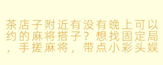 茶店子附近有没有晚上可以约的麻将搭子？想找固定局，手搓麻将，带点小彩头娱乐一下。