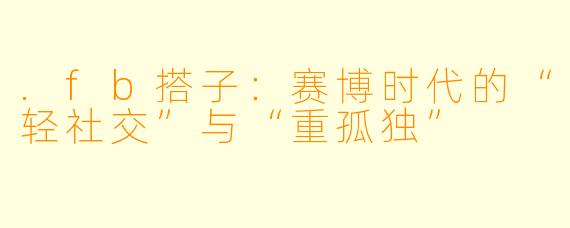 .fb搭子：赛博时代的“轻社交”与“重孤独”