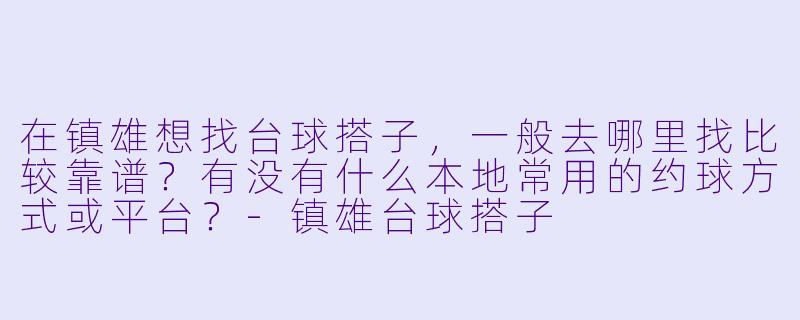 在镇雄想找台球搭子，一般去哪里找比较靠谱？有没有什么本地常用的约球方式或平台？-镇雄台球搭子