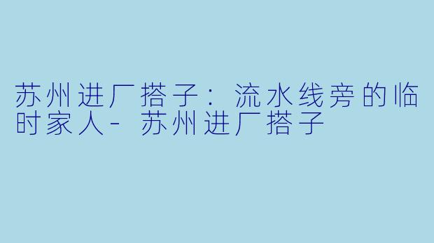 苏州进厂搭子：流水线旁的临时家人-苏州进厂搭子