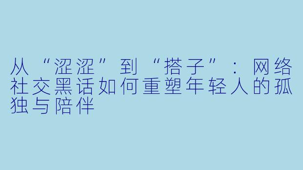从“涩涩”到“搭子”:网络社交黑话如何重塑年轻人的孤独与陪伴