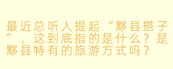 最近总听人提起“黟县搭子”，这到底指的是什么？是黟县特有的旅游方式吗？