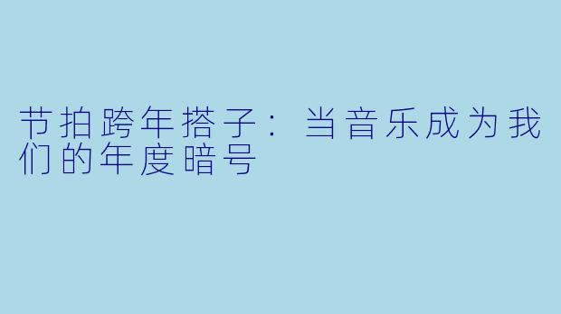 节拍跨年搭子:当音乐成为我们的年度暗号