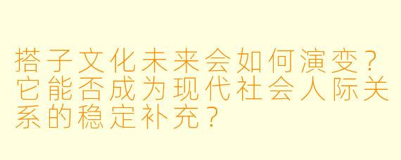 搭子文化未来会如何演变?它能否成为现代社会人际关系的稳定补充?