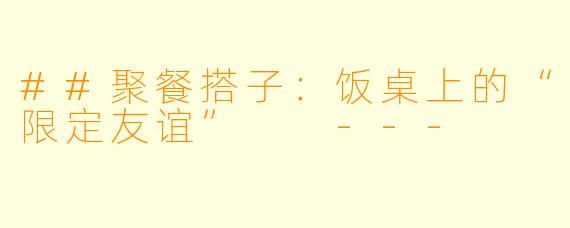 ##聚餐搭子：饭桌上的“限定友谊”

---