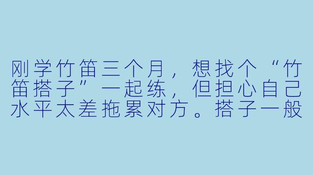 刚学竹笛三个月，想找个“竹笛搭子”一起练，但担心自己水平太差拖累对方。搭子一般怎么找？需要水平相当吗？