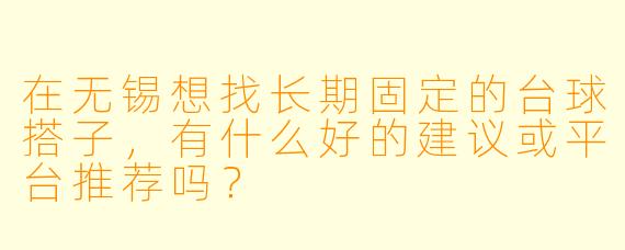 在无锡想找长期固定的台球搭子，有什么好的建议或平台推荐吗？