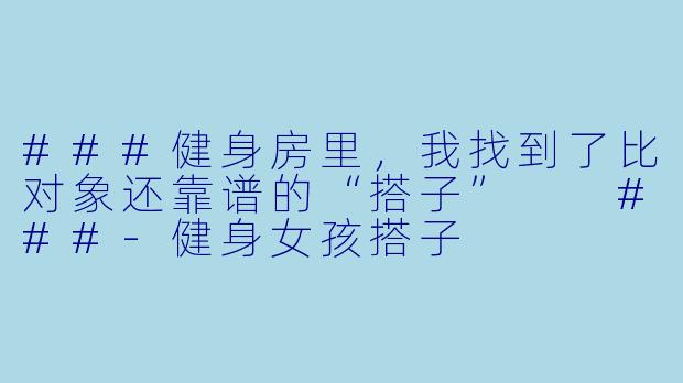 ###健身房里，我找到了比对象还靠谱的“搭子”

###-健身女孩搭子