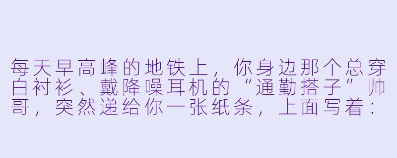 每天早高峰的地铁上，你身边那个总穿白衬衫、戴降噪耳机的“通勤搭子”帅哥，突然递给你一张纸条，上面写着：“你经常看窗外的那棵银杏树，今天叶子全黄了。”——你会怎么回？-通勤搭子帅哥