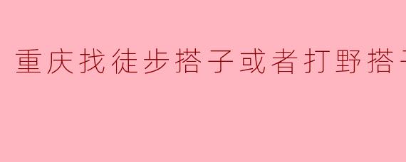 重庆找徒步搭子或者打野搭子