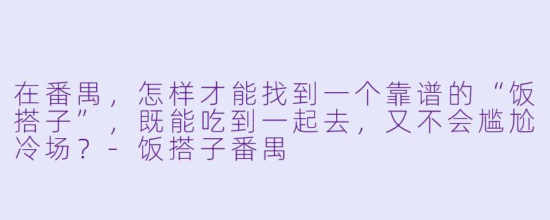 在番禺，怎样才能找到一个靠谱的“饭搭子”，既能吃到一起去，又不会尴尬冷场？-饭搭子番禺