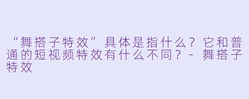 “舞搭子特效”具体是指什么？它和普通的短视频特效有什么不同？-舞搭子特效