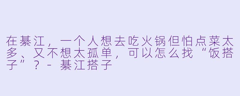 在綦江，一个人想去吃火锅但怕点菜太多、又不想太孤单，可以怎么找“饭搭子”？-綦江搭子