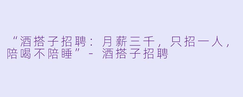 “酒搭子招聘:月薪三千,只招一人,陪喝不陪睡”-酒搭子招聘