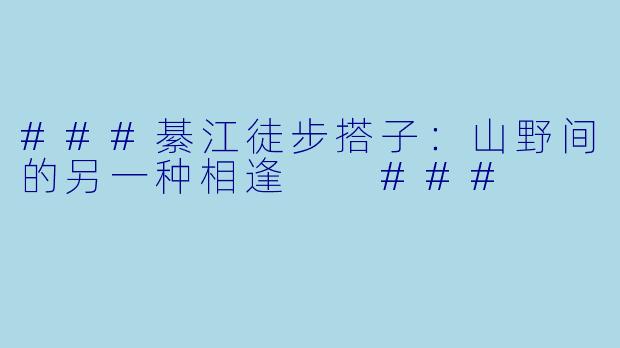 ###綦江徒步搭子：山野间的另一种相逢

###