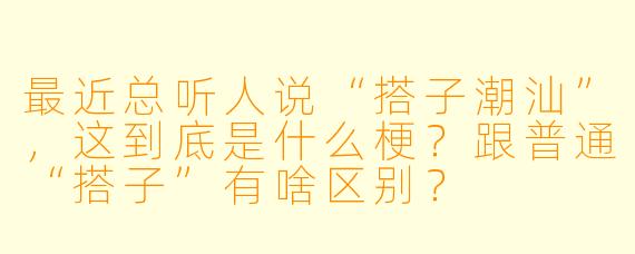 最近总听人说“搭子潮汕”，这到底是什么梗？跟普通“搭子”有啥区别？