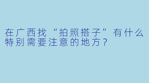 在广西找“拍照搭子”有什么特别需要注意的地方？