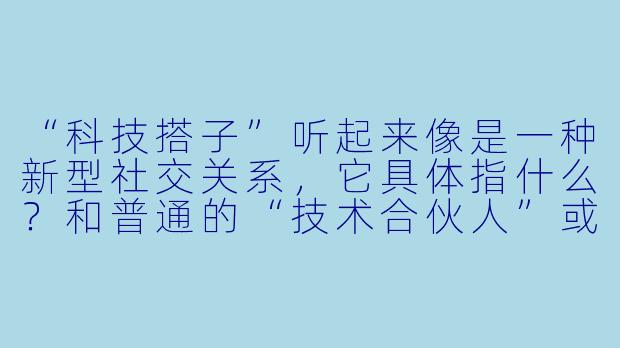 “科技搭子”听起来像是一种新型社交关系,它具体指什么?和普通的“技术合伙人”或“工具推荐博主”有什么区别?-科技搭子